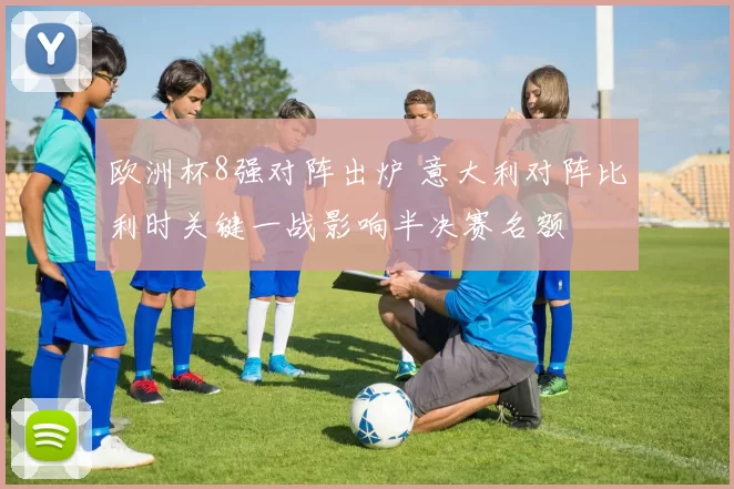 欧洲杯8强对阵出炉 意大利对阵比利时关键一战影响半决赛名额