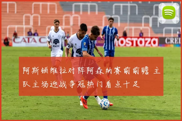 阿斯顿维拉对阵阿森纳赛前前瞻 主队主场迎战争冠热门看点十足