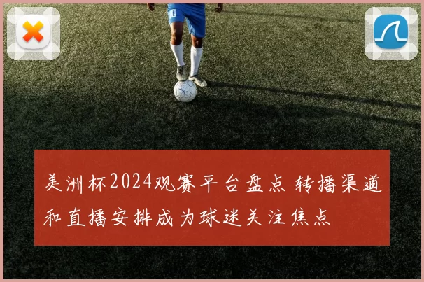 美洲杯2024观赛平台盘点 转播渠道和直播安排成为球迷关注焦点