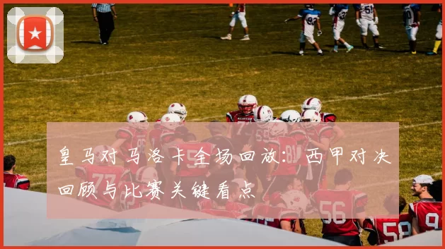 皇马对马洛卡全场回放：西甲对决回顾与比赛关键看点