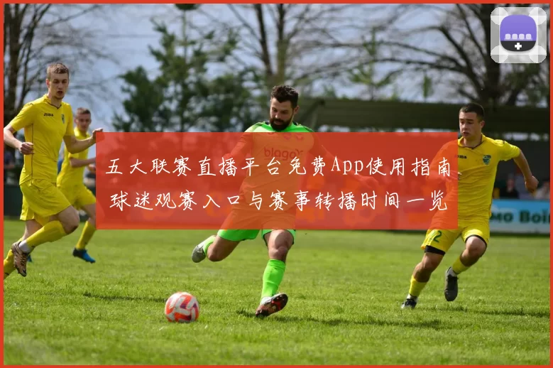 五大联赛直播平台免费App使用指南 球迷观赛入口与赛事转播时间一览