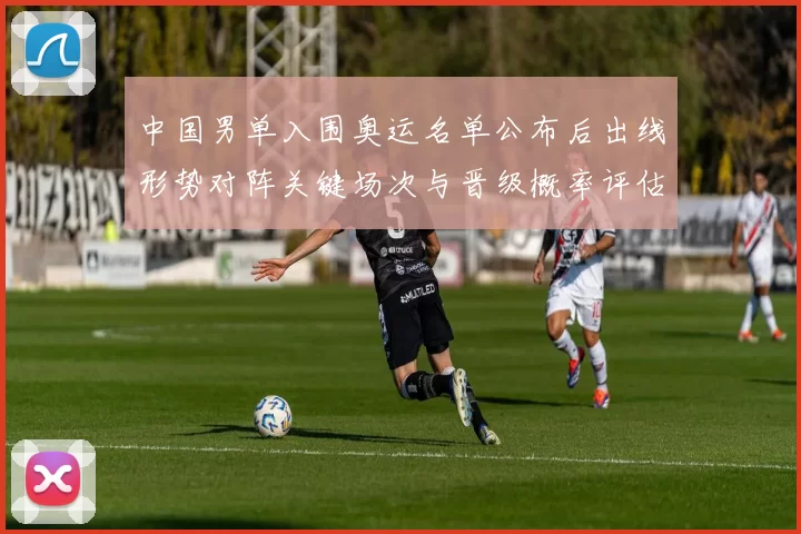 中国男单入围奥运名单公布后出线形势对阵关键场次与晋级概率评估