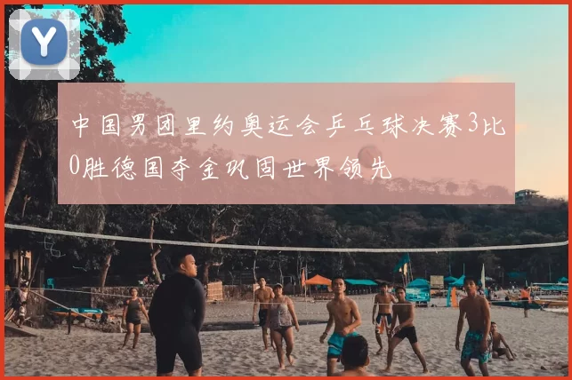 中国男团里约奥运会乒乓球决赛3比0胜德国夺金巩固世界领先