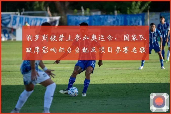 俄罗斯被禁止参加奥运会，国家队缺席影响积分分配及项目参赛名额