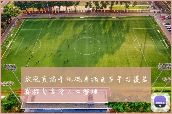 欧冠直播手机观看指南多平台覆盖赛程与高清入口整理