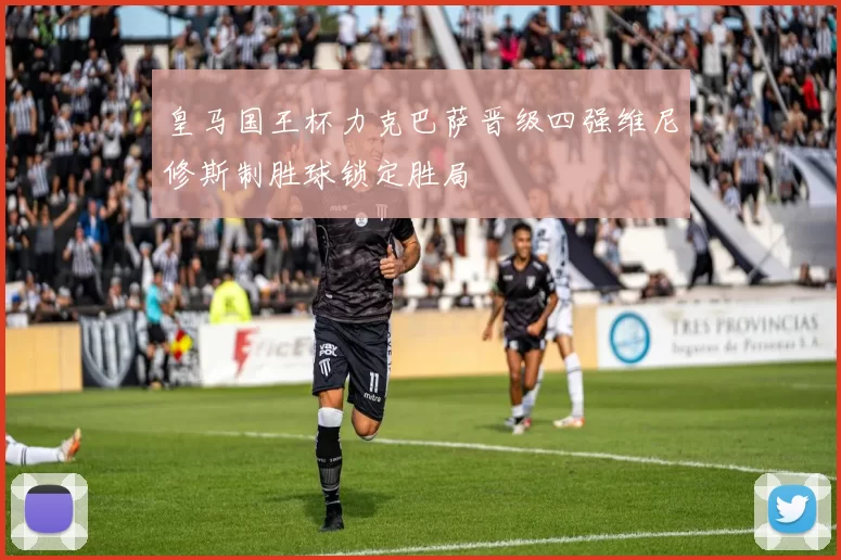 皇马国王杯力克巴萨晋级四强维尼修斯制胜球锁定胜局