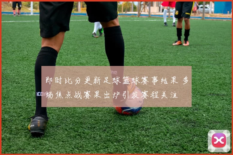 即时比分更新足球篮球赛事结果 多场焦点战赛果出炉引发赛程关注