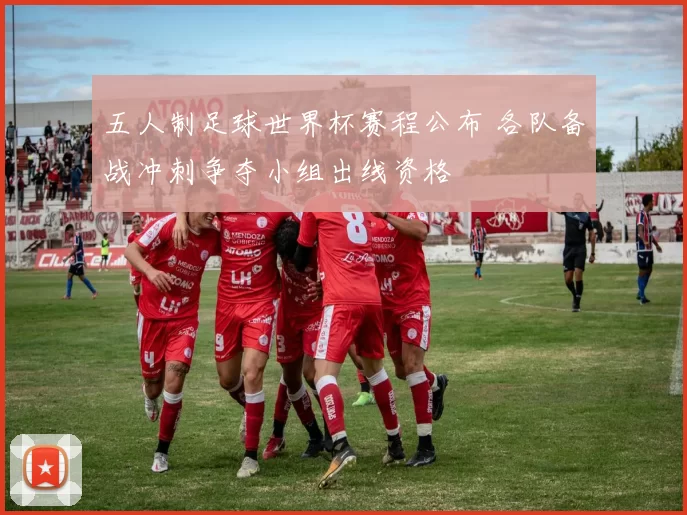 五人制足球世界杯赛程公布 各队备战冲刺争夺小组出线资格