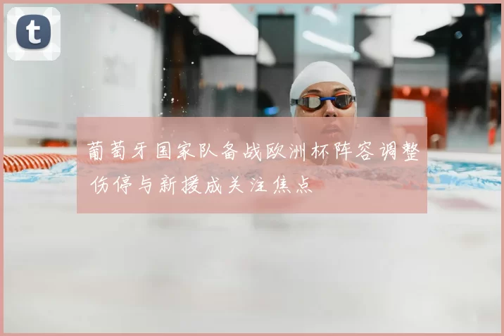 葡萄牙国家队备战欧洲杯阵容调整 伤停与新援成关注焦点