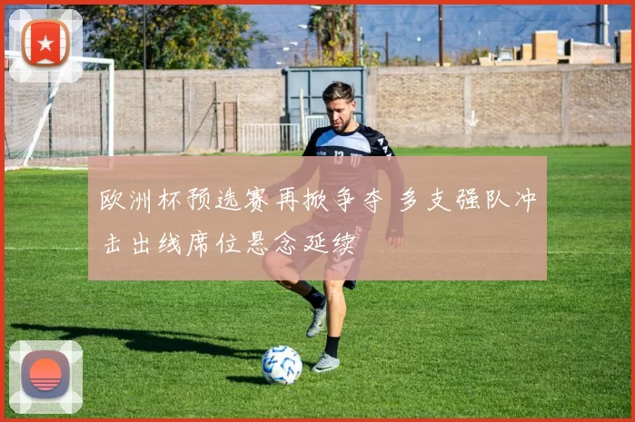 欧洲杯预选赛再掀争夺 多支强队冲击出线席位悬念延续
