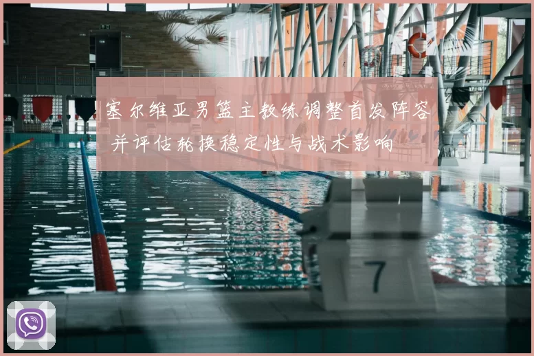 塞尔维亚男篮主教练调整首发阵容 并评估轮换稳定性与战术影响