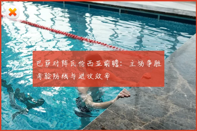 巴萨对阵瓦伦西亚前瞻：主场争胜考验防线与进攻效率