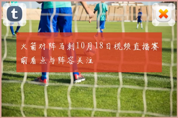 火箭对阵马刺10月18日视频直播赛前看点与阵容关注