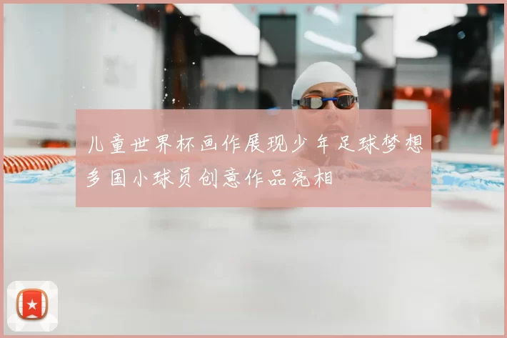 儿童世界杯画作展现少年足球梦想多国小球员创意作品亮相