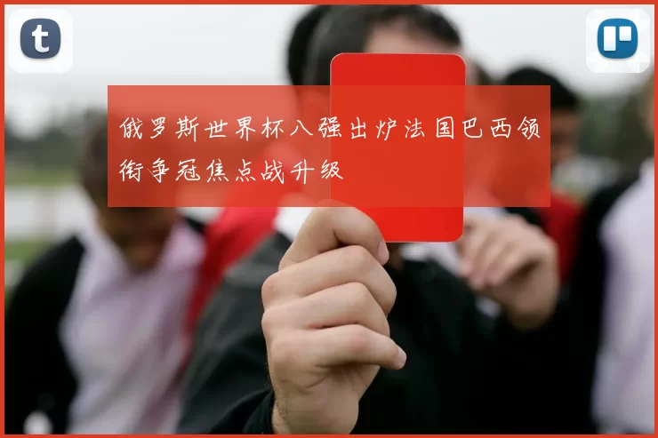 俄罗斯世界杯八强出炉法国巴西领衔争冠焦点战升级