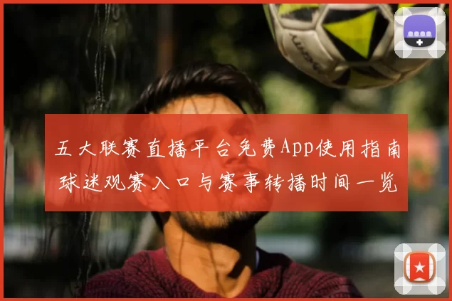 五大联赛直播平台免费App使用指南 球迷观赛入口与赛事转播时间一览