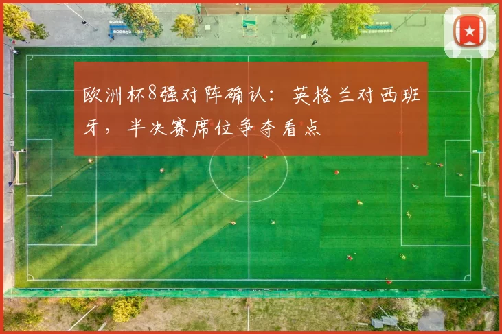 欧洲杯8强对阵确认:英格兰对西班牙,半决赛席位争夺看点