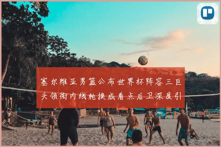 塞尔维亚男篮公布世界杯阵容三巨头领衔内线轮换成看点后卫深度引关注