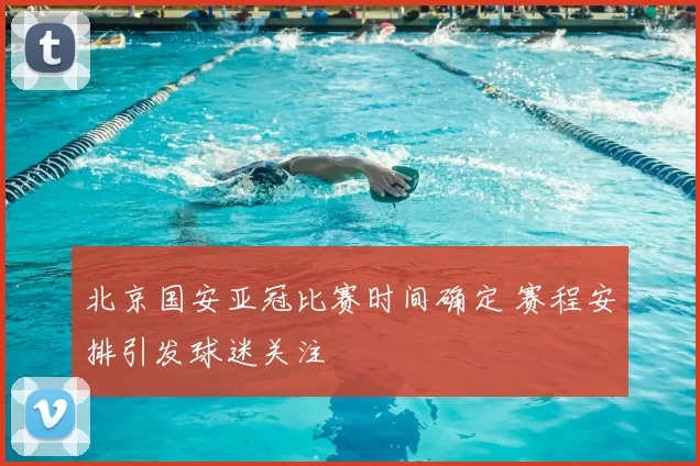 北京国安亚冠比赛时间确定 赛程安排引发球迷关注