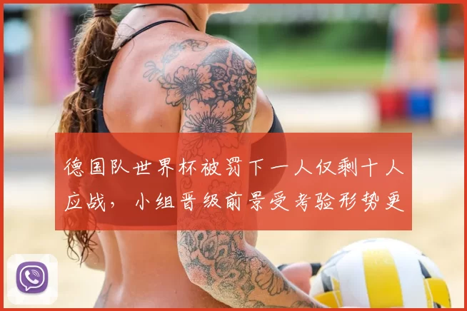德国队世界杯被罚下一人仅剩十人应战，小组晋级前景受考验形势更趋复杂