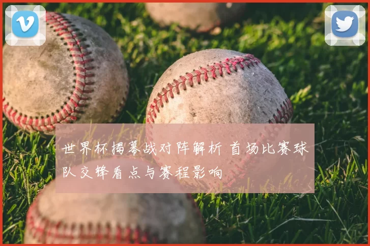 世界杯揭幕战对阵解析 首场比赛球队交锋看点与赛程影响