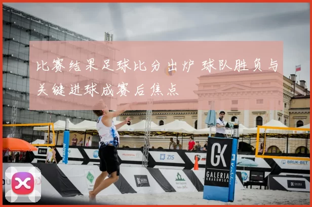 比赛结果足球比分出炉 球队胜负与关键进球成赛后焦点