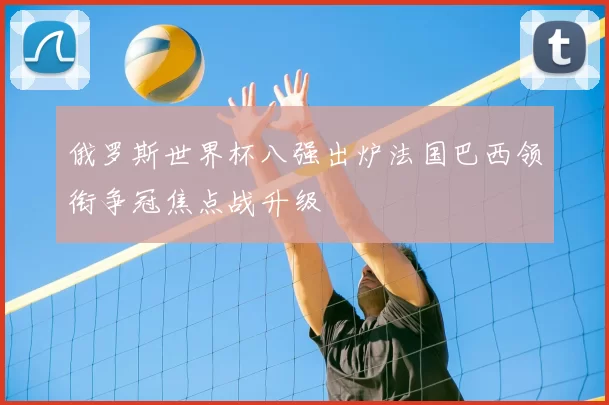 俄罗斯世界杯八强出炉法国巴西领衔争冠焦点战升级