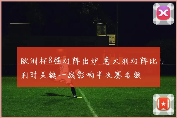 欧洲杯8强对阵出炉 意大利对阵比利时关键一战影响半决赛名额