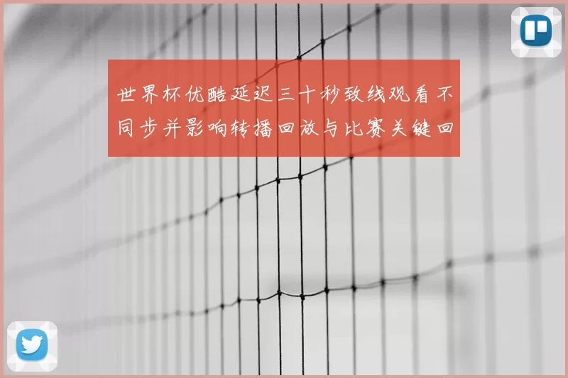 世界杯优酷延迟三十秒致线观看不同步并影响转播回放与比赛关键回溯