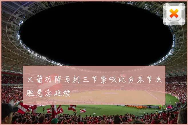 火箭对阵马刺三节紧咬比分末节决胜悬念延续