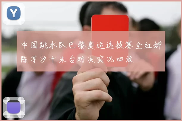 中国跳水队巴黎奥运选拔赛全红婵陈芋汐十米台对决实况回放