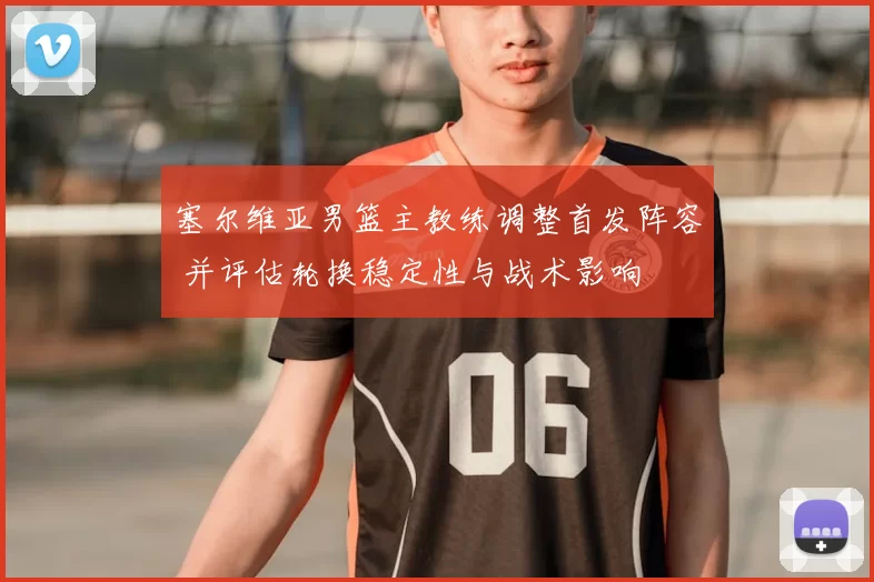 塞尔维亚男篮主教练调整首发阵容 并评估轮换稳定性与战术影响