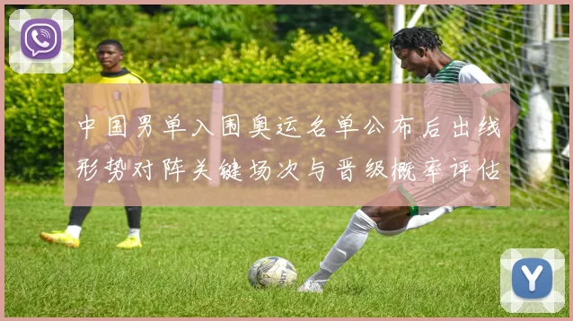 中国男单入围奥运名单公布后出线形势对阵关键场次与晋级概率评估