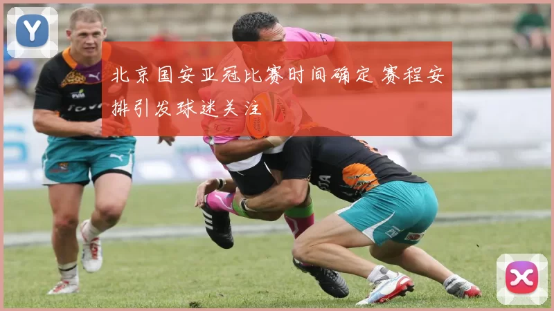 北京国安亚冠比赛时间确定 赛程安排引发球迷关注