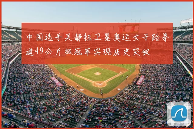 中国选手吴静钰卫冕奥运女子跆拳道49公斤级冠军实现历史突破