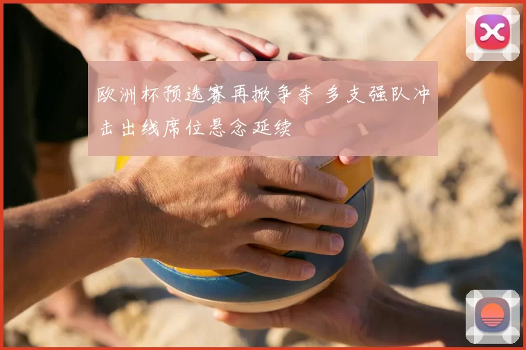 欧洲杯预选赛再掀争夺 多支强队冲击出线席位悬念延续