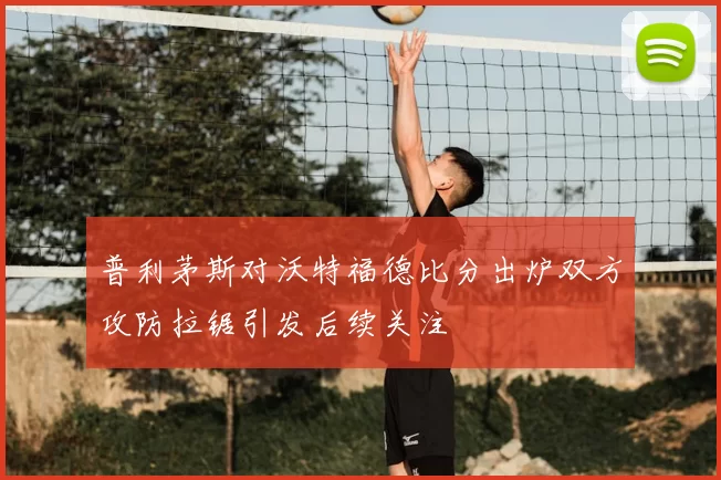 普利茅斯对沃特福德比分出炉双方攻防拉锯引发后续关注