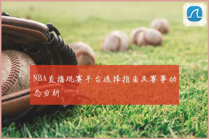 NBA直播观赛平台选择指南及赛事动态分析