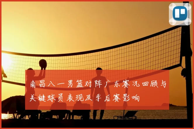 南昌八一男篮对阵广东赛况回顾与关键球员表现及季后赛影响