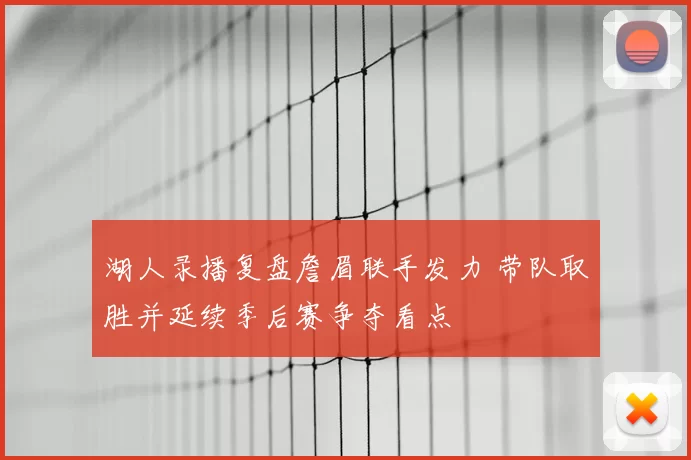 湖人录播复盘詹眉联手发力 带队取胜并延续季后赛争夺看点