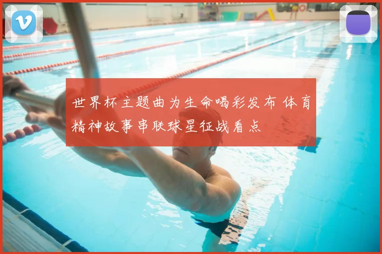 世界杯主题曲为生命喝彩发布 体育精神故事串联球星征战看点