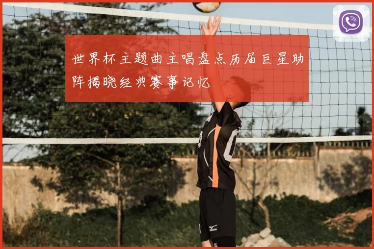 世界杯主题曲主唱盘点历届巨星助阵揭晓经典赛事记忆