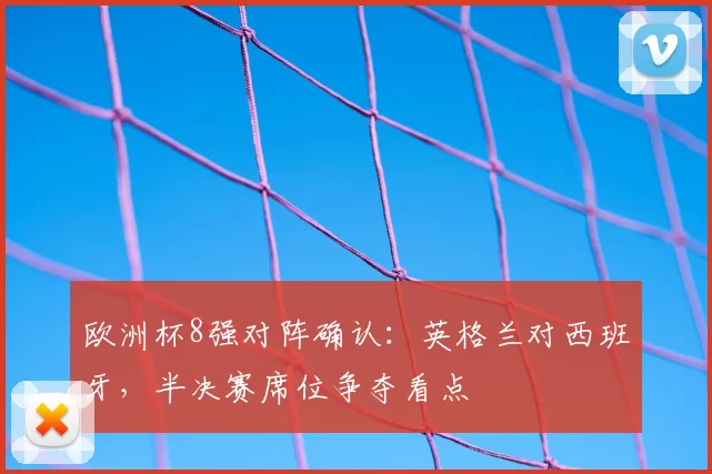 欧洲杯8强对阵确认:英格兰对西班牙,半决赛席位争夺看点