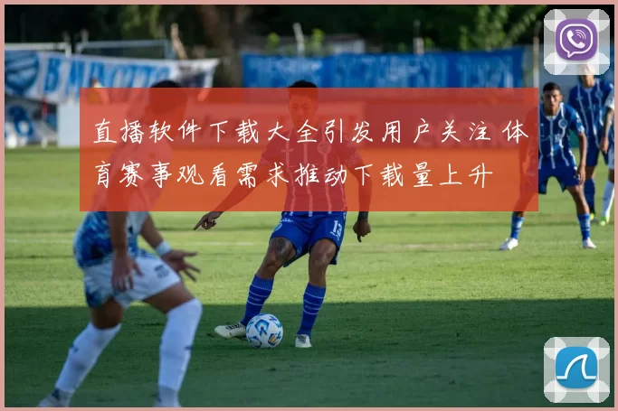 直播软件下载大全引发用户关注 体育赛事观看需求推动下载量上升