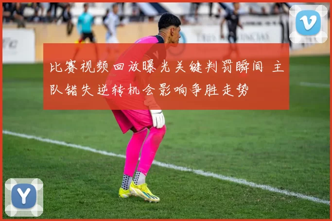 比赛视频回放曝光关键判罚瞬间 主队错失逆转机会影响争胜走势