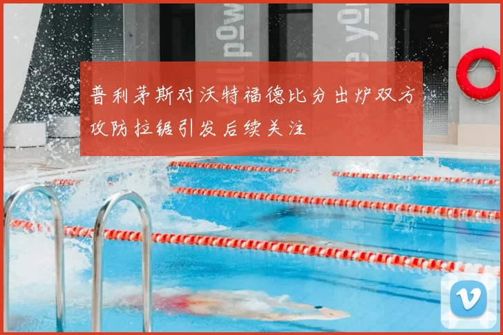 普利茅斯对沃特福德比分出炉双方攻防拉锯引发后续关注