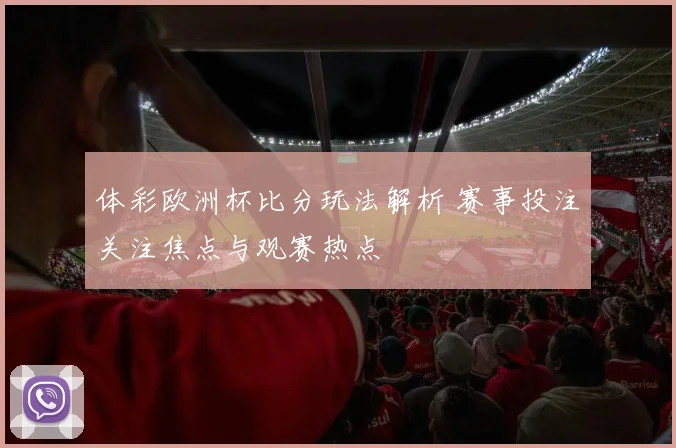 体彩欧洲杯比分玩法解析 赛事投注关注焦点与观赛热点