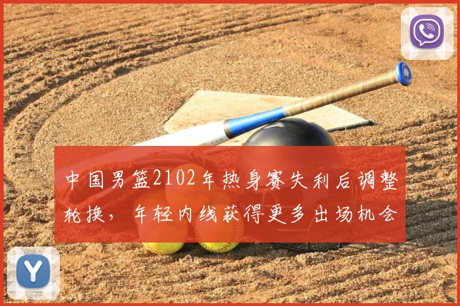 中国男篮2102年热身赛失利后调整轮换，年轻内线获得更多出场机会