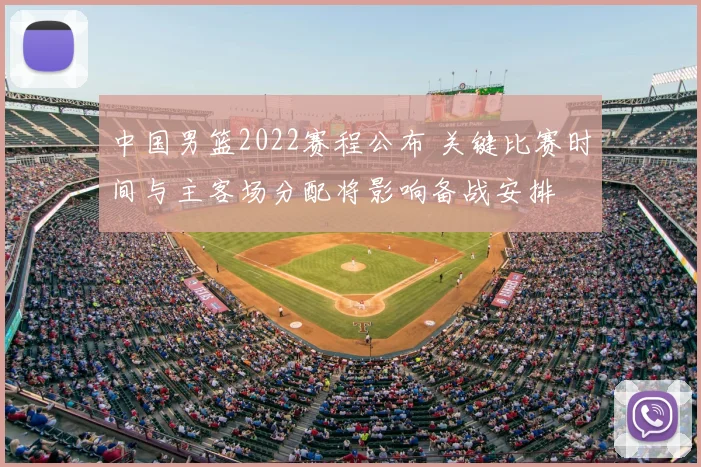 中国男篮2022赛程公布 关键比赛时间与主客场分配将影响备战安排