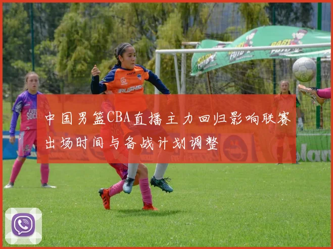 中国男篮CBA直播主力回归影响联赛出场时间与备战计划调整